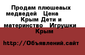 Продам плюшеаых медведей › Цена ­ 500 - Крым Дети и материнство » Игрушки   . Крым